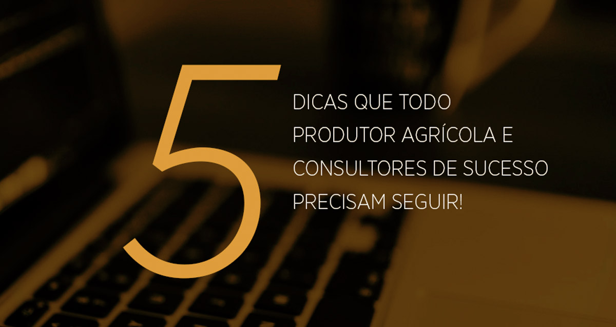 5 Dicas que todo produtor agrícola e consultores de sucesso precisam seguir